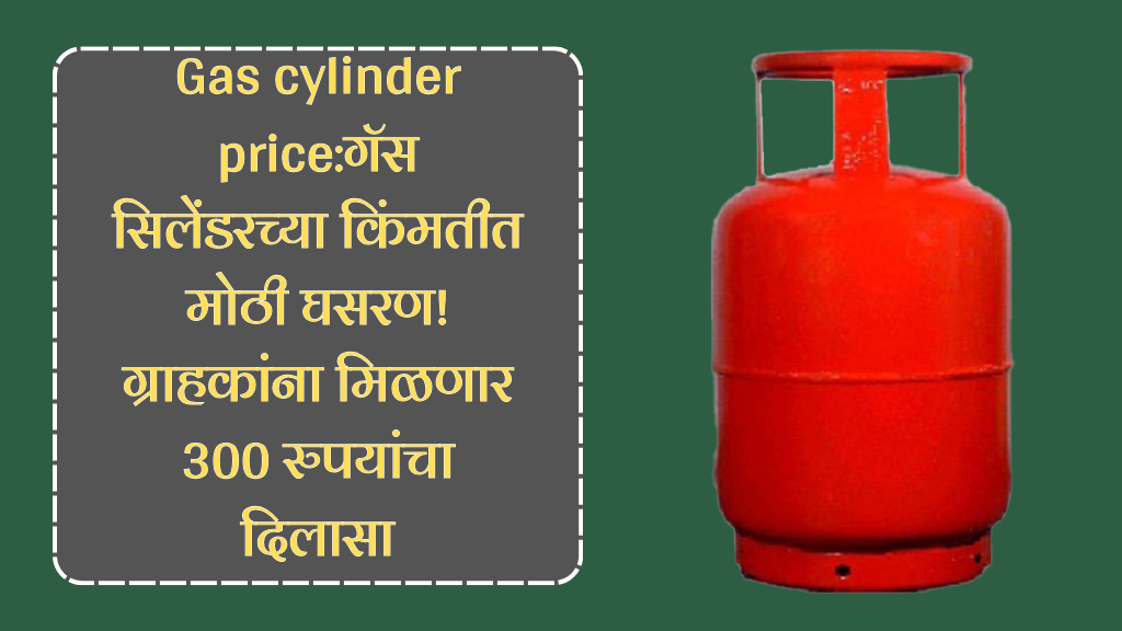 Gas cylinder price:गॅस सिलेंडरच्या किंमतीत मोठी घसरण! ग्राहकांना मिळणार 300 रुपयांचा दिलासा