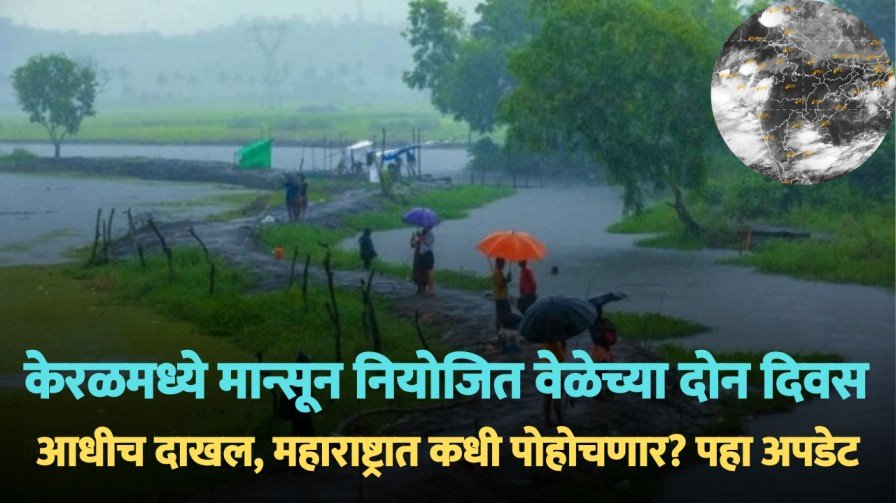 केरळमध्ये मान्सून नियोजित वेळेच्या दोन दिवस आधीच दाखल, महाराष्ट्रात कधी पोहोचणार? पहा अपडेट