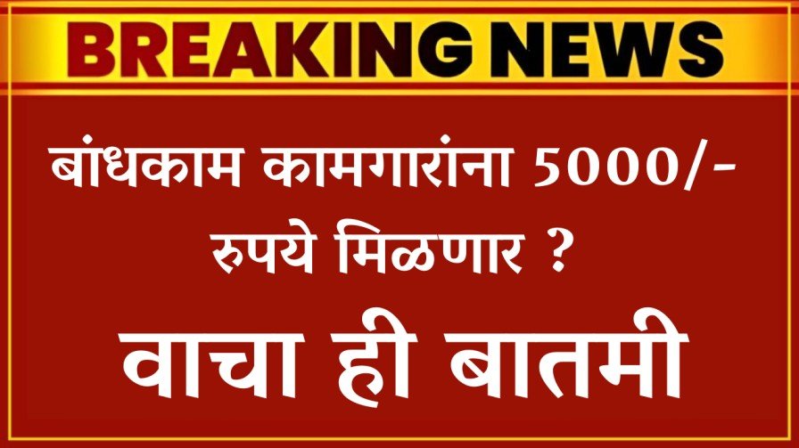 बांधकाम कामगारांना 5000/- रुपये मिळणार ? वाचा ही बातमी