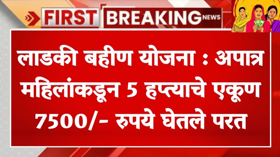 लाडकी बहीण योजना : अपात्र महिलांकडून 5 हप्त्याचे एकूण 7500/- रुपये घेतले परत