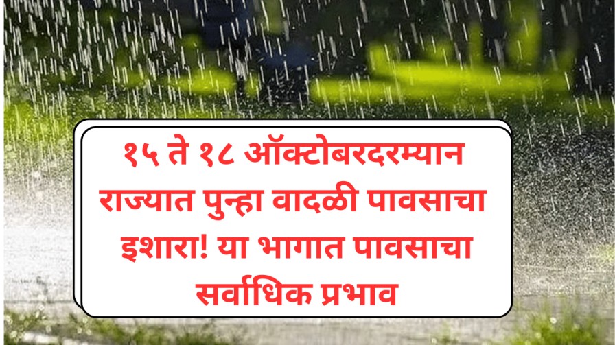 १५ ते १८ ऑक्टोबरदरम्यान राज्यात पुन्हा वादळी पावसाचा इशारा! या भागात सर्वाधिक प्रभाव